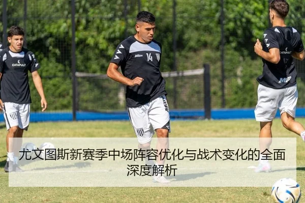尤文图斯新赛季中场阵容优化与战术变化的全面深度解析