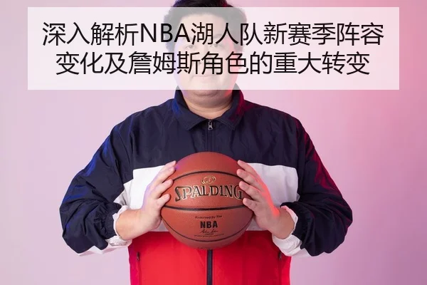 深入解析NBA湖人队新赛季阵容变化及詹姆斯角色的重大转变